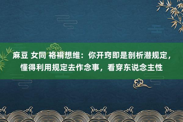 麻豆 女同 袼褙想维：你开窍即是剖析潜规定，懂得利用规定去作念事，看穿东说念主性