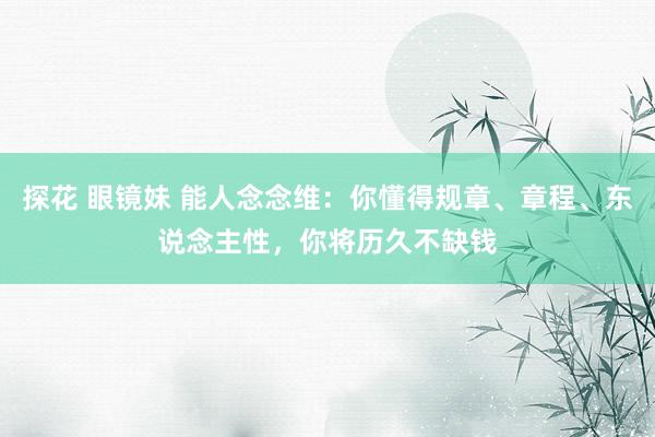 探花 眼镜妹 能人念念维：你懂得规章、章程、东说念主性，你将历久不缺钱