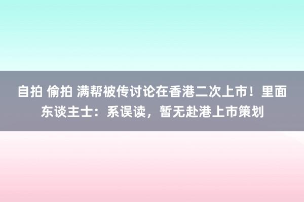 自拍 偷拍 满帮被传讨论在香港二次上市！里面东谈主士：系误读，暂无赴港上市策划