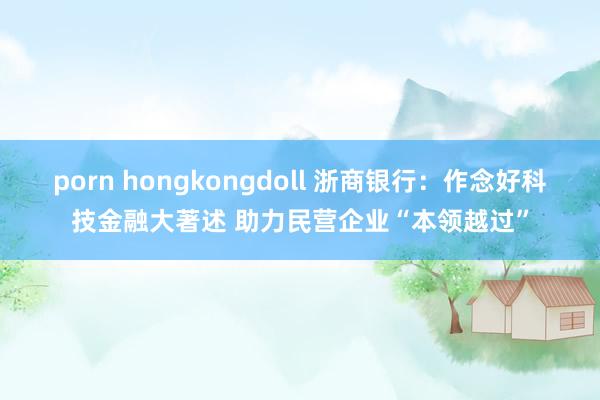 porn hongkongdoll 浙商银行：作念好科技金融大著述 助力民营企业“本领越过”