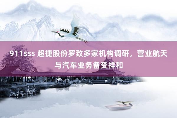 911sss 超捷股份罗致多家机构调研，营业航天与汽车业务备受祥和