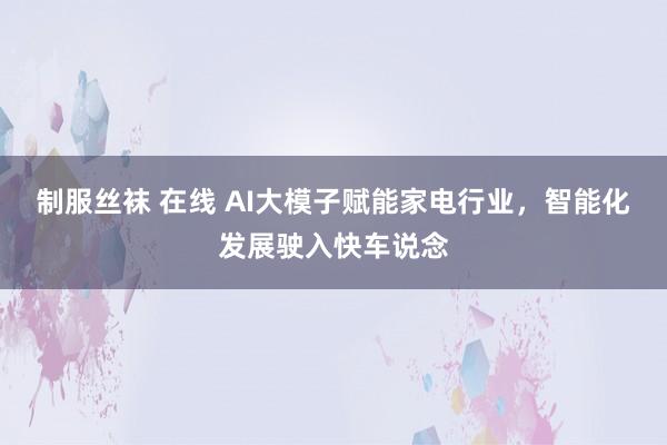 制服丝袜 在线 AI大模子赋能家电行业，智能化发展驶入快车说念