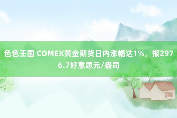 色色王国 COMEX黄金期货日内涨幅达1%，报2976.7好意思元/盎司