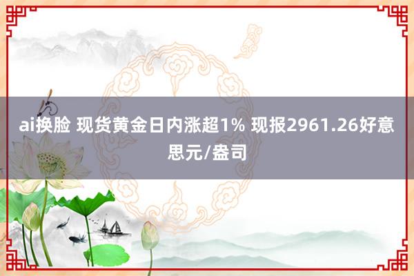 ai换脸 现货黄金日内涨超1% 现报2961.26好意思元/盎司
