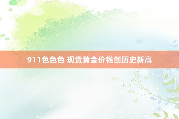 911色色色 现货黄金价钱创历史新高