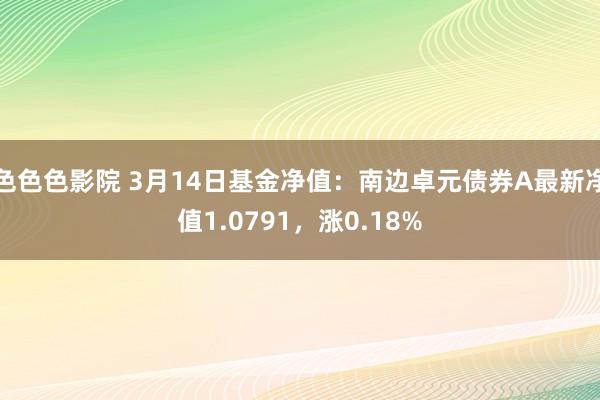 色色色影院 3月14日基金净值：南边卓元债券A最新净值1.0791，涨0.18%
