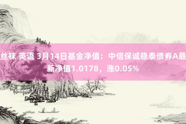 丝袜 英语 3月14日基金净值：中信保诚稳泰债券A最新净值1.0178，涨0.05%