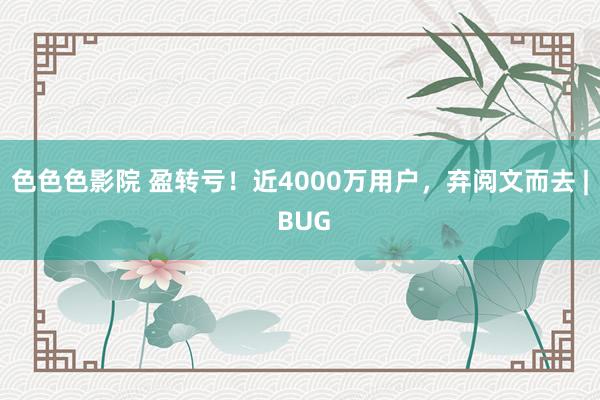 色色色影院 盈转亏！近4000万用户，弃阅文而去 | BUG