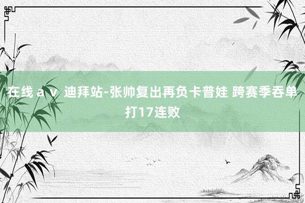 在线ａｖ 迪拜站-张帅复出再负卡普娃 跨赛季吞单打17连败