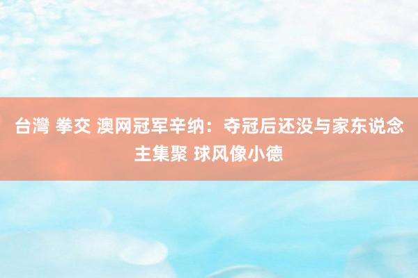 台灣 拳交 澳网冠军辛纳：夺冠后还没与家东说念主集聚 球风像小德