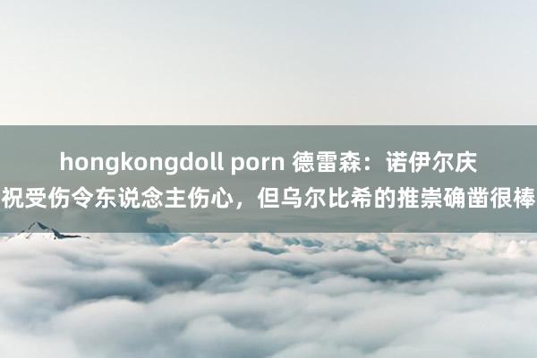 hongkongdoll porn 德雷森：诺伊尔庆祝受伤令东说念主伤心，但乌尔比希的推崇确凿很棒