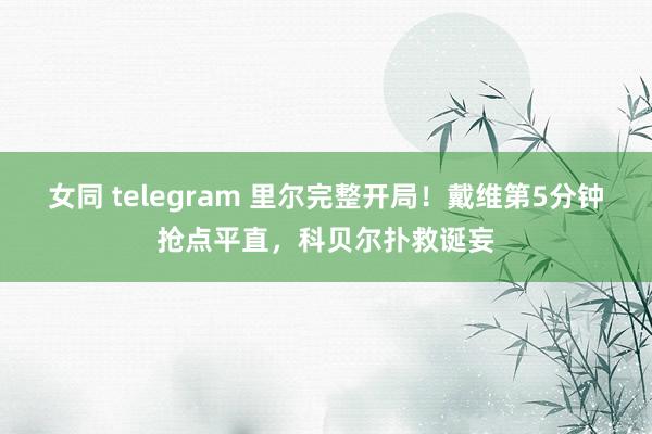 女同 telegram 里尔完整开局！戴维第5分钟抢点平直，科贝尔扑救诞妄