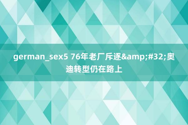 german_sex5 76年老厂斥逐&#32;奥迪转型仍在路上