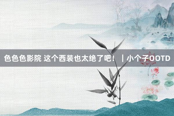 色色色影院 这个西装也太绝了吧！｜小个子OOTD