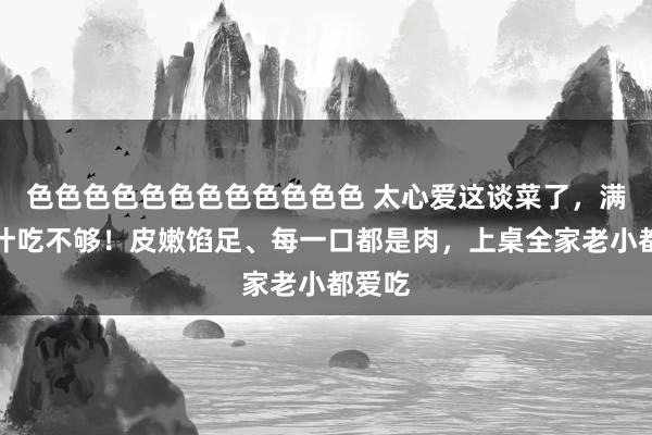 色色色色色色色色色色色色 太心爱这谈菜了，满口爆汁吃不够！皮嫩馅足、每一口都是肉，上桌全家老小都爱吃