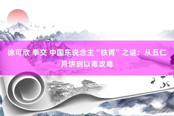 徐可欣 拳交 中国东说念主“铁胃”之谜：从五仁月饼到以毒攻毒