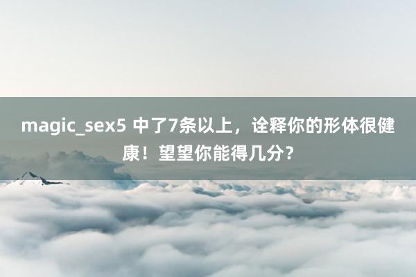 magic_sex5 中了7条以上，诠释你的形体很健康！望望你能得几分？