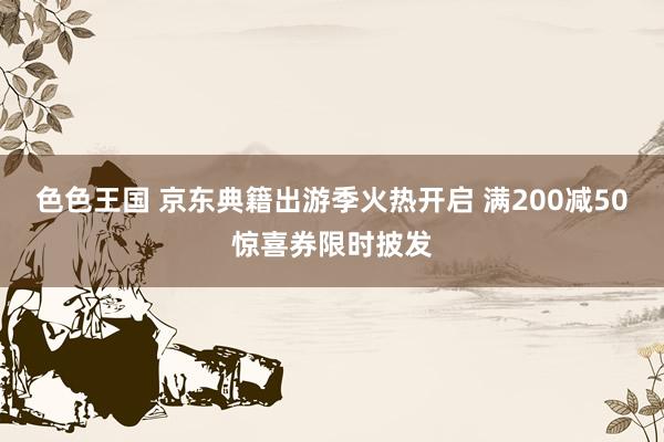 色色王国 京东典籍出游季火热开启 满200减50惊喜券限时披发