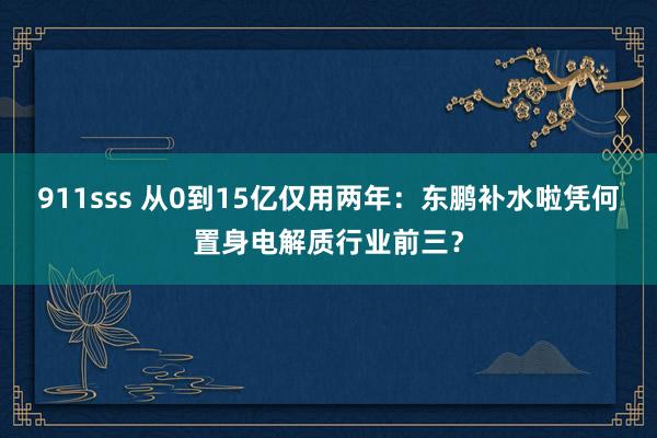 911sss 从0到15亿仅用两年：东鹏补水啦凭何置身电解质行业前三？