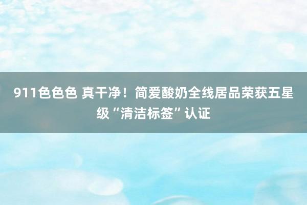911色色色 真干净！简爱酸奶全线居品荣获五星级“清洁标签”认证