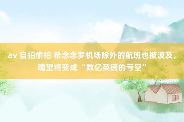 av 自拍偷拍 希念念罗机场除外的航班也被波及，瞻望将变成 “数亿英镑的亏空”