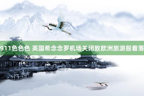 911色色色 英国希念念罗机场关闭致欧洲旅游股着落