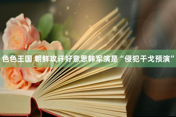 色色王国 朝鲜攻讦好意思韩军演是“侵犯干戈预演”