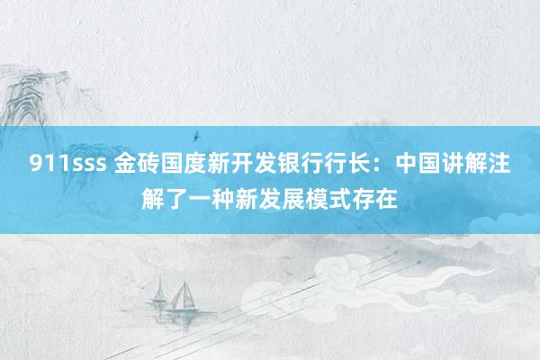 911sss 金砖国度新开发银行行长：中国讲解注解了一种新发展模式存在