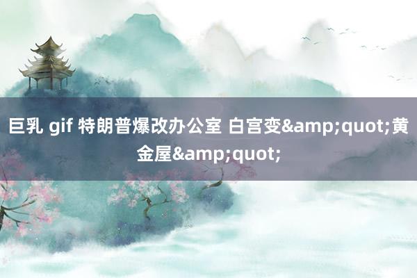 巨乳 gif 特朗普爆改办公室 白宫变&quot;黄金屋&quot;