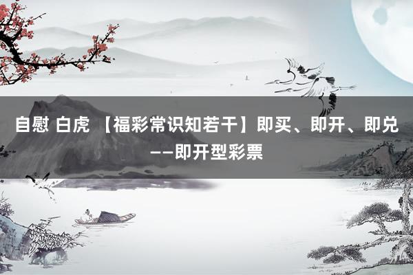 自慰 白虎 【福彩常识知若干】即买、即开、即兑——即开型彩票