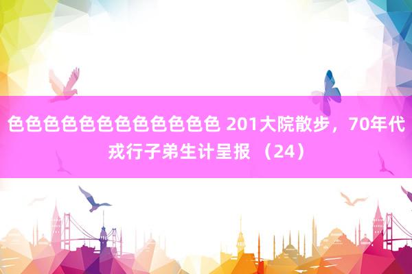 色色色色色色色色色色色色 201大院散步，70年代戎行子弟生计呈报 （24）