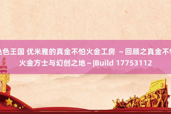 色色王国 优米雅的真金不怕火金工房 ～回顾之真金不怕火金方士与幻创之地～|Build 17753112