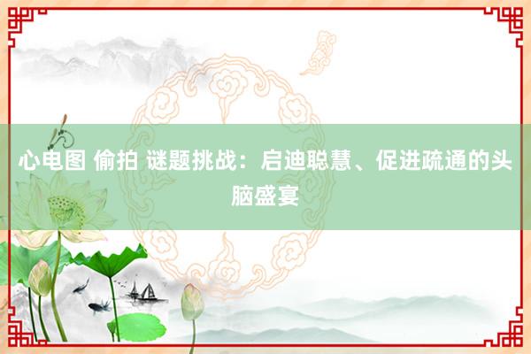 心电图 偷拍 谜题挑战：启迪聪慧、促进疏通的头脑盛宴