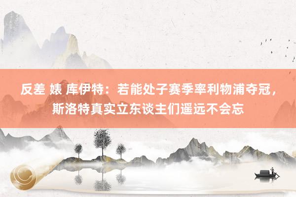 反差 婊 库伊特：若能处子赛季率利物浦夺冠，斯洛特真实立东谈主们遥远不会忘