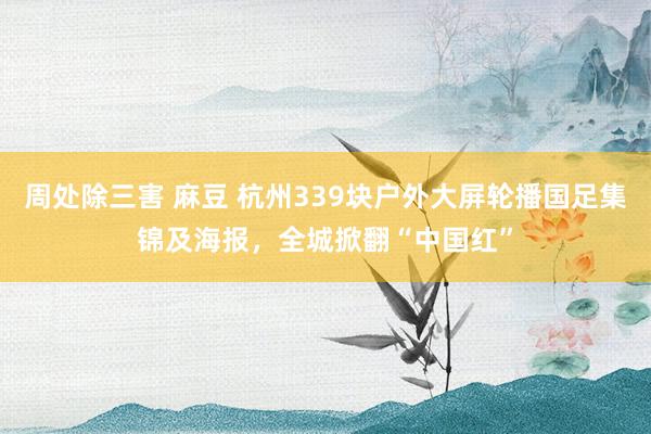 周处除三害 麻豆 杭州339块户外大屏轮播国足集锦及海报,全城掀翻“中国红”