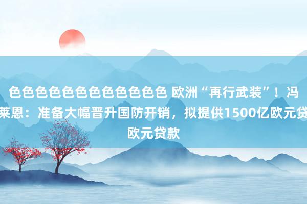 色色色色色色色色色色色色 欧洲“再行武装”！冯德莱恩：准备大幅晋升国防开销，拟提供1500亿欧元贷款