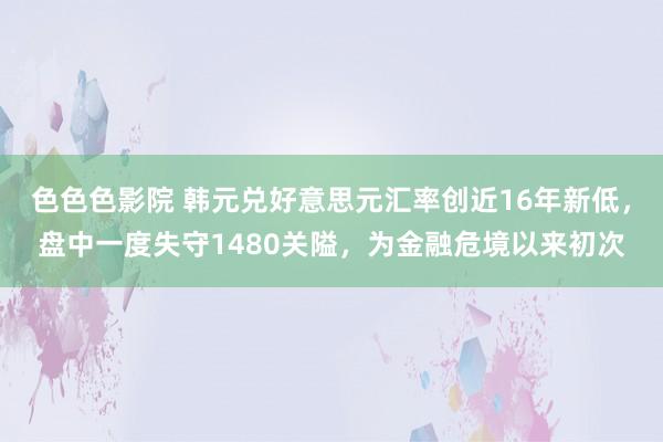 色色色影院 韩元兑好意思元汇率创近16年新低，盘中一度失守1480关隘，为金融危境以来初次