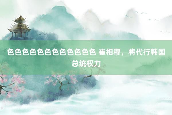 色色色色色色色色色色色色 崔相穆，将代行韩国总统权力