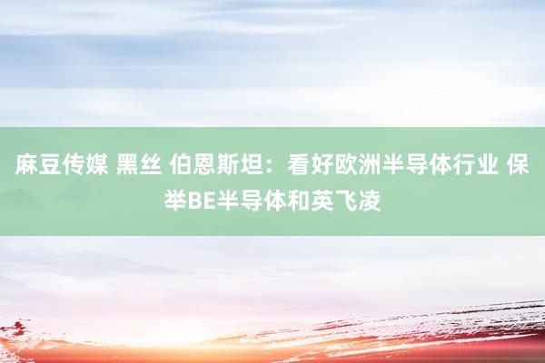 麻豆传媒 黑丝 伯恩斯坦：看好欧洲半导体行业 保举BE半导体和英飞凌
