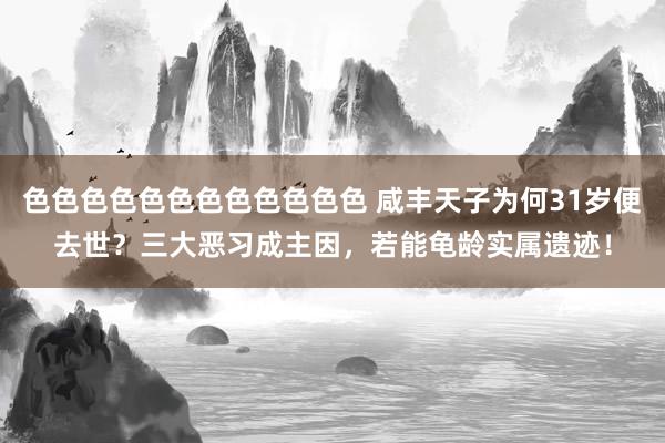 色色色色色色色色色色色色 咸丰天子为何31岁便去世？三大恶习成主因，若能龟龄实属遗迹！