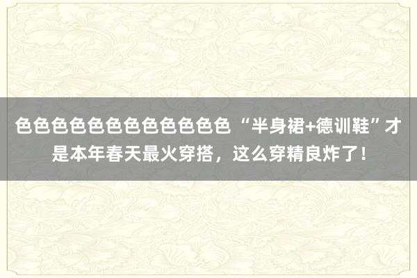色色色色色色色色色色色色 “半身裙+德训鞋”才是本年春天最火穿搭，这么穿精良炸了！