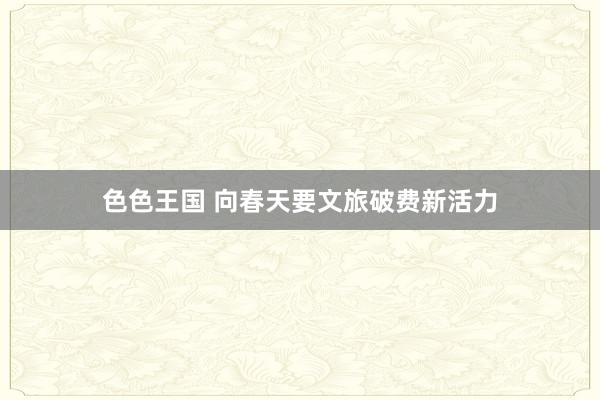 色色王国 向春天要文旅破费新活力