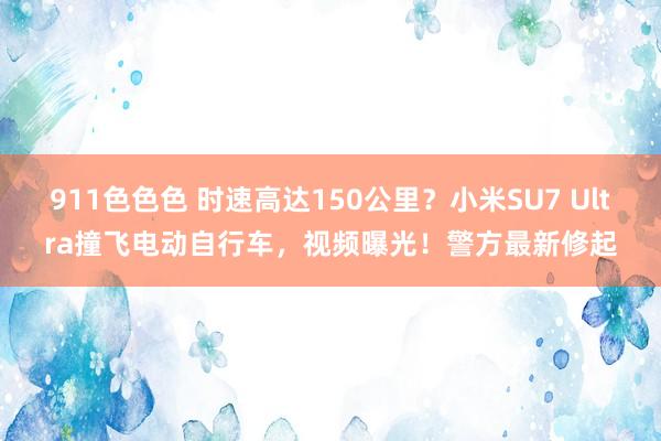911色色色 时速高达150公里？小米SU7 Ultra撞飞电动自行车，视频曝光！警方最新修起