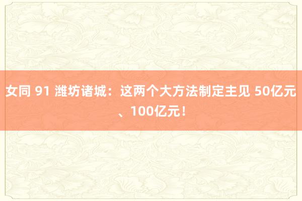 女同 91 潍坊诸城：这两个大方法制定主见 50亿元、100亿元！