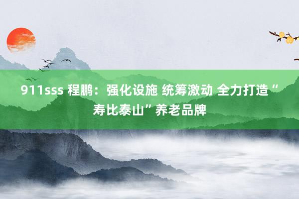 911sss 程鹏：强化设施 统筹激动 全力打造“寿比泰山”养老品牌