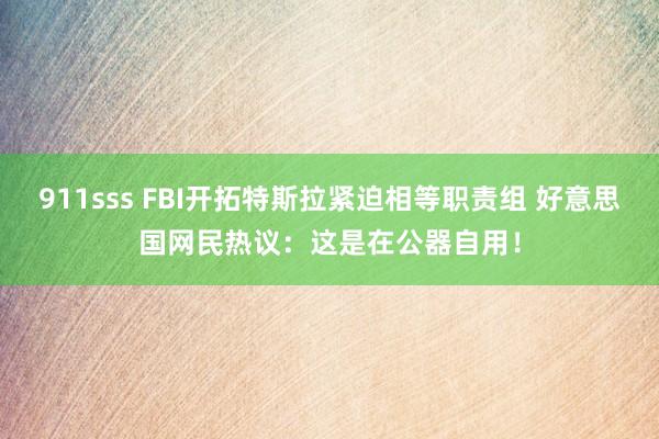 911sss FBI开拓特斯拉紧迫相等职责组 好意思国网民热议：这是在公器自用！