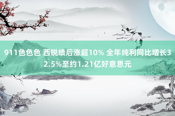 911色色色 西锐绩后涨超10% 全年纯利同比增长32.5%至约1.21亿好意思元