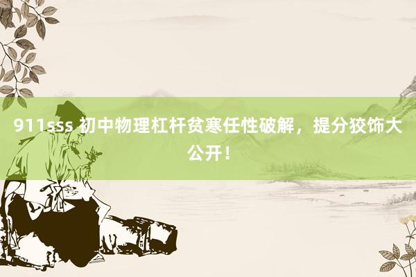 911sss 初中物理杠杆贫寒任性破解，提分狡饰大公开！