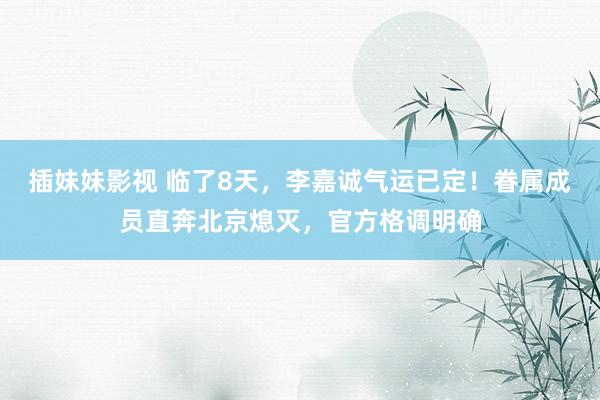 插妹妹影视 临了8天，李嘉诚气运已定！眷属成员直奔北京熄灭，官方格调明确