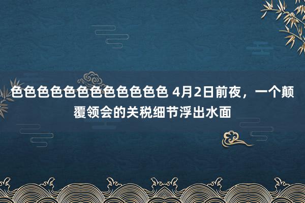 色色色色色色色色色色色色 4月2日前夜，一个颠覆领会的关税细节浮出水面